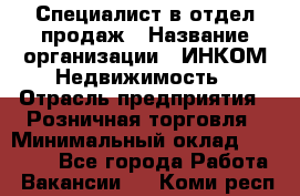 Специалист в отдел продаж › Название организации ­ ИНКОМ-Недвижимость › Отрасль предприятия ­ Розничная торговля › Минимальный оклад ­ 60 000 - Все города Работа » Вакансии   . Коми респ.